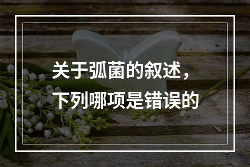 关于弧菌的叙述，下列哪项是错误的