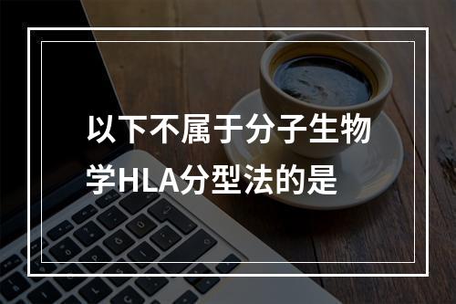 以下不属于分子生物学HLA分型法的是