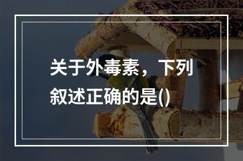 关于外毒素，下列叙述正确的是()