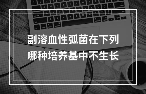 副溶血性弧菌在下列哪种培养基中不生长