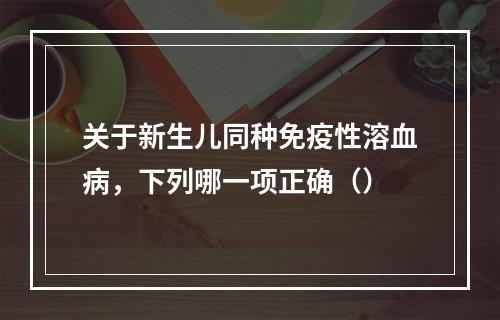 关于新生儿同种免疫性溶血病，下列哪一项正确（）