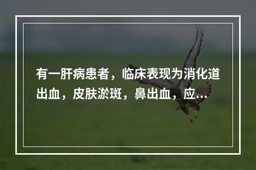 有一肝病患者，临床表现为消化道出血，皮肤淤斑，鼻出血，应选择