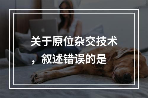 关于原位杂交技术，叙述错误的是