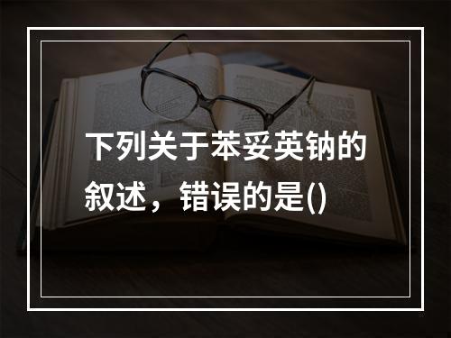 下列关于苯妥英钠的叙述，错误的是()