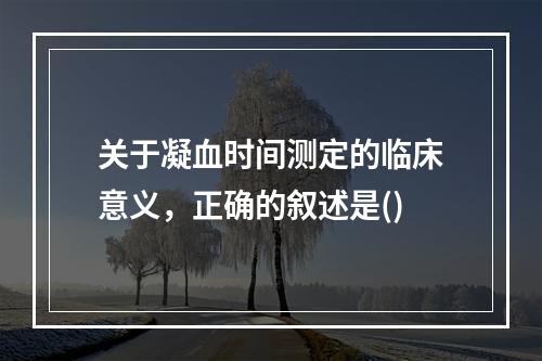 关于凝血时间测定的临床意义，正确的叙述是()