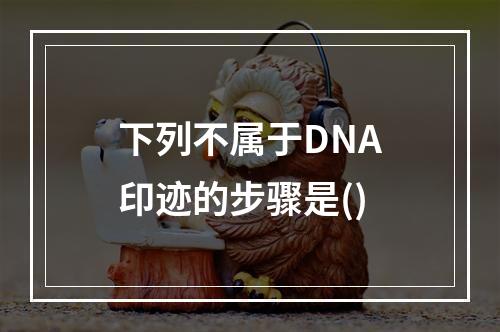 下列不属于DNA印迹的步骤是()