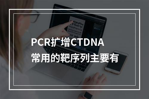 PCR扩增CTDNA常用的靶序列主要有