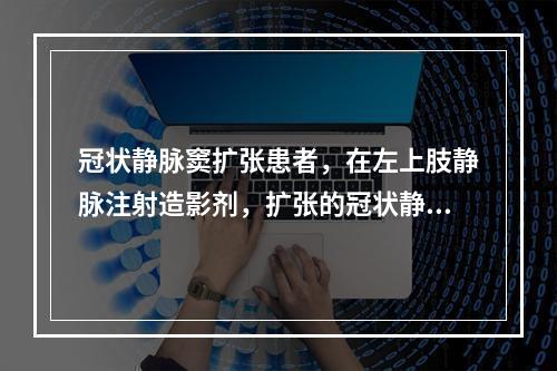 冠状静脉窦扩张患者，在左上肢静脉注射造影剂，扩张的冠状静脉窦