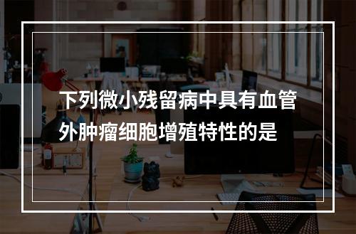 下列微小残留病中具有血管外肿瘤细胞增殖特性的是