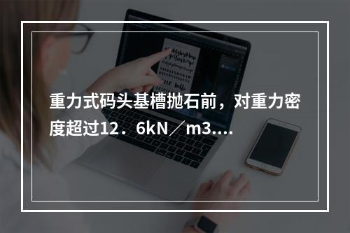 重力式码头基槽抛石前，对重力密度超过12．6kN／m3.厚度