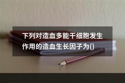 下列对造血多能干细胞发生作用的造血生长因子为()