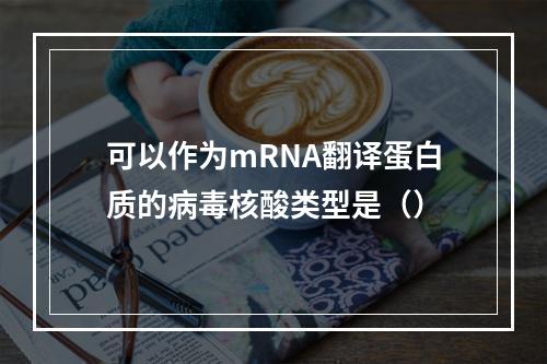 可以作为mRNA翻译蛋白质的病毒核酸类型是（）