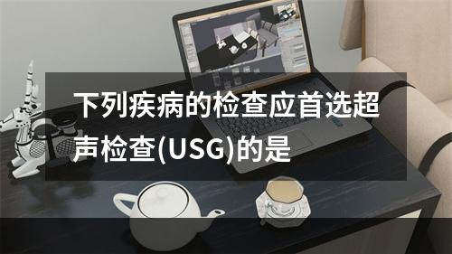 下列疾病的检查应首选超声检查(USG)的是