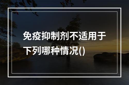 免疫抑制剂不适用于下列哪种情况()