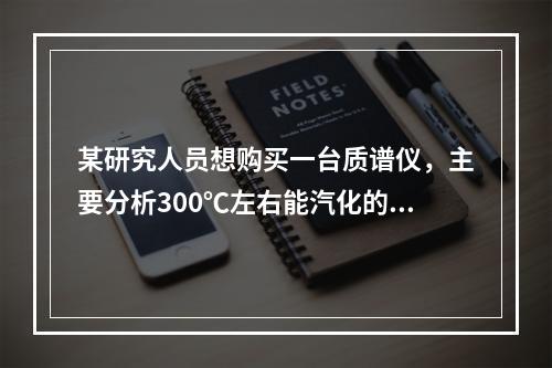 某研究人员想购买一台质谱仪，主要分析300℃左右能汽化的物质