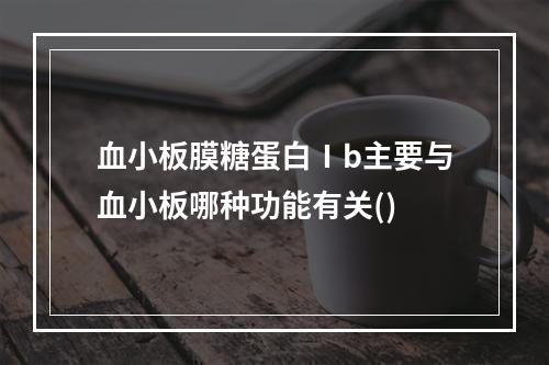 血小板膜糖蛋白Ⅰb主要与血小板哪种功能有关()