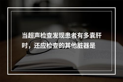 当超声检查发现患者有多囊肝时，还应检查的其他脏器是