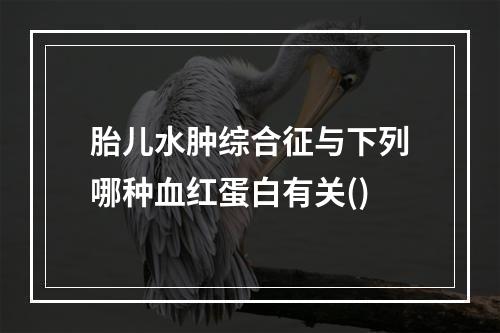 胎儿水肿综合征与下列哪种血红蛋白有关()