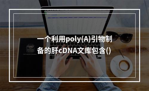 一个利用poly(A)引物制备的肝cDNA文库包含()