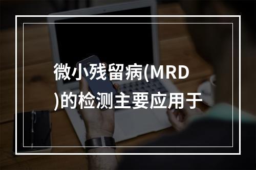 微小残留病(MRD)的检测主要应用于