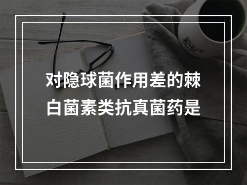 对隐球菌作用差的棘白菌素类抗真菌药是