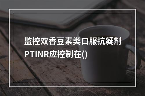 监控双香豆素类口服抗凝剂PTINR应控制在()