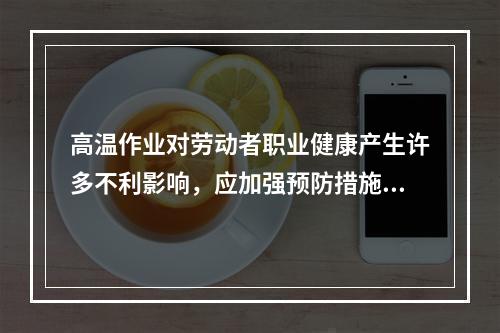 高温作业对劳动者职业健康产生许多不利影响，应加强预防措施。判