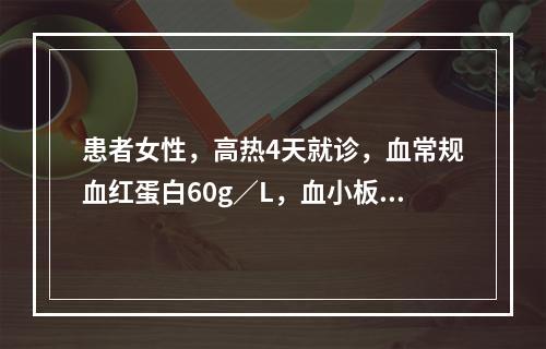 患者女性，高热4天就诊，血常规血红蛋白60g／L，血小板36