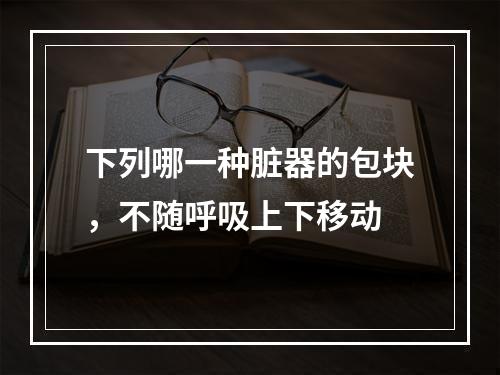 下列哪一种脏器的包块，不随呼吸上下移动