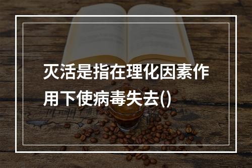 灭活是指在理化因素作用下使病毒失去()