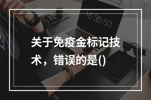 关于免疫金标记技术，错误的是()