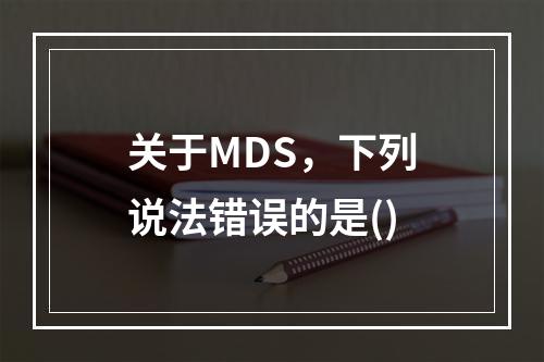 关于MDS，下列说法错误的是()