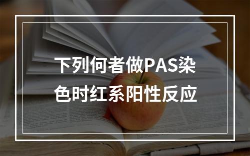 下列何者做PAS染色时红系阳性反应