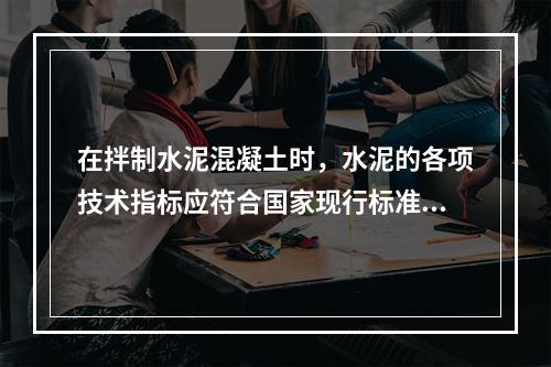 在拌制水泥混凝土时，水泥的各项技术指标应符合国家现行标准。水