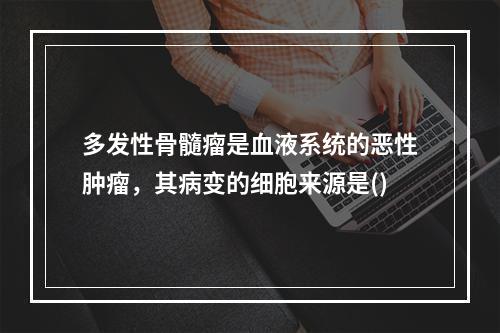 多发性骨髓瘤是血液系统的恶性肿瘤，其病变的细胞来源是()