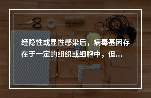 经隐性或显性感染后，病毒基因存在于一定的组织或细胞中，但不能