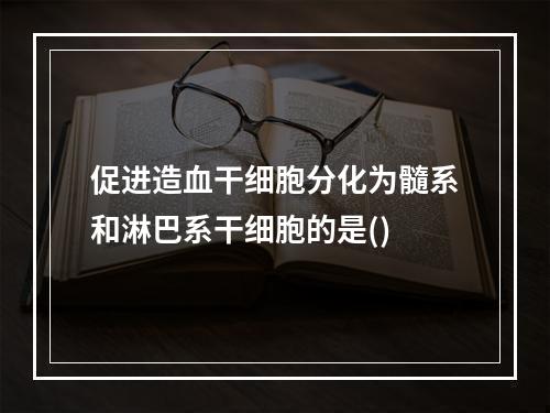 促进造血干细胞分化为髓系和淋巴系干细胞的是()