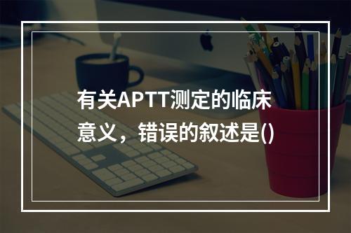 有关APTT测定的临床意义，错误的叙述是()