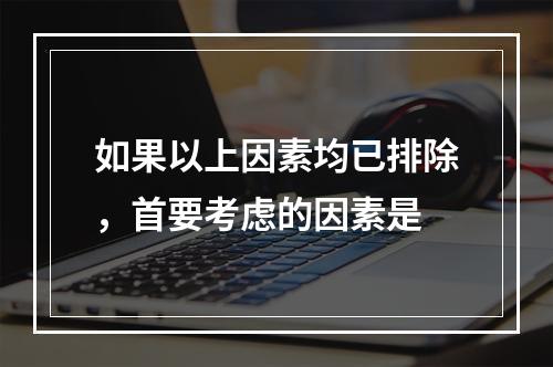 如果以上因素均已排除，首要考虑的因素是