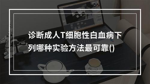 诊断成人T细胞性白血病下列哪种实验方法最可靠()