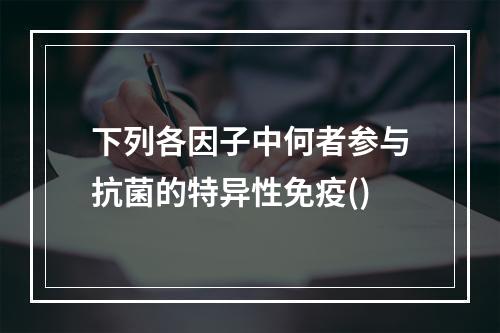 下列各因子中何者参与抗菌的特异性免疫()