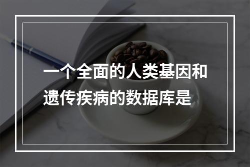 一个全面的人类基因和遗传疾病的数据库是