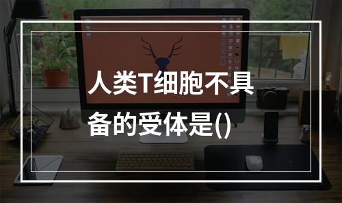 人类T细胞不具备的受体是()