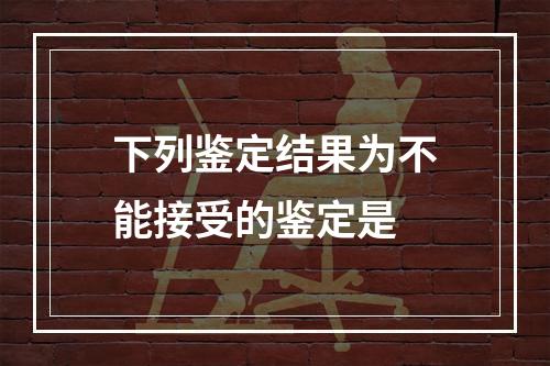 下列鉴定结果为不能接受的鉴定是