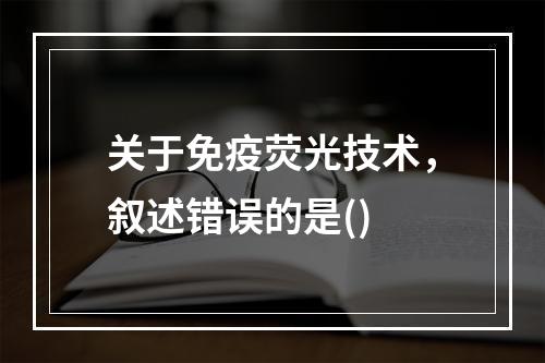 关于免疫荧光技术，叙述错误的是()