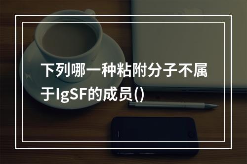 下列哪一种粘附分子不属于IgSF的成员()