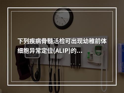 下列疾病骨髓活检可出现幼稚前体细胞异常定位(ALIP)的是(