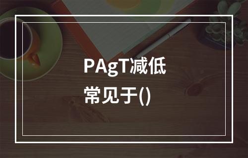 PAgT减低常见于()