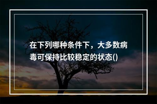 在下列哪种条件下，大多数病毒可保持比较稳定的状态()