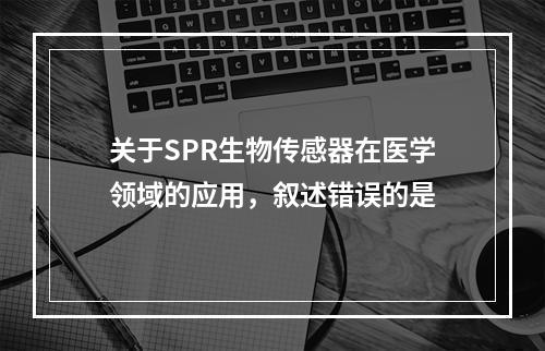 关于SPR生物传感器在医学领域的应用，叙述错误的是